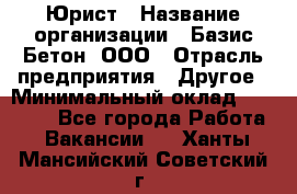 Юрист › Название организации ­ Базис-Бетон, ООО › Отрасль предприятия ­ Другое › Минимальный оклад ­ 25 000 - Все города Работа » Вакансии   . Ханты-Мансийский,Советский г.